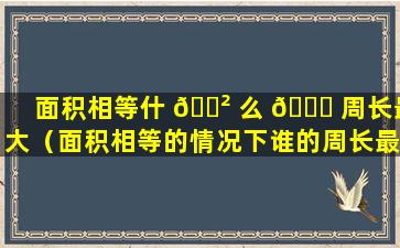 面积相等什 🌲 么 🐕 周长最大（面积相等的情况下谁的周长最长）